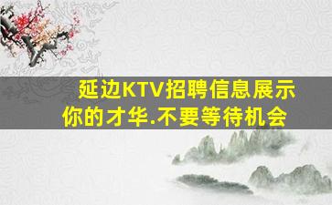 延边KTV招聘信息展示你的才华.不要等待机会